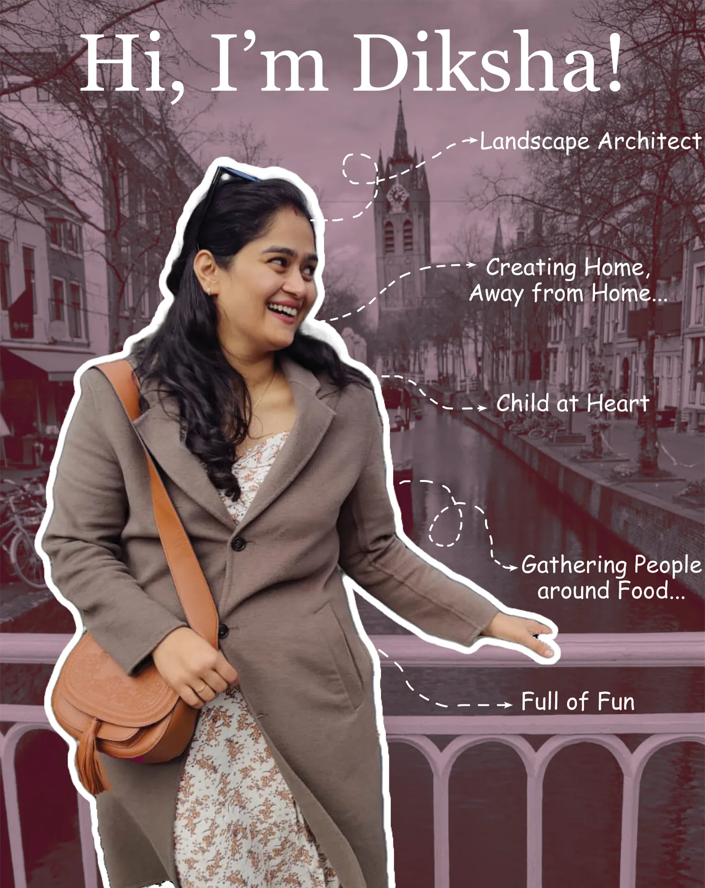 Hi, I'm Diksha! Landscape architect. Creating home, away from home. Child at heart. Gathering people around food. Full of fun. Diksha laughing on a canal bridge in Delft.