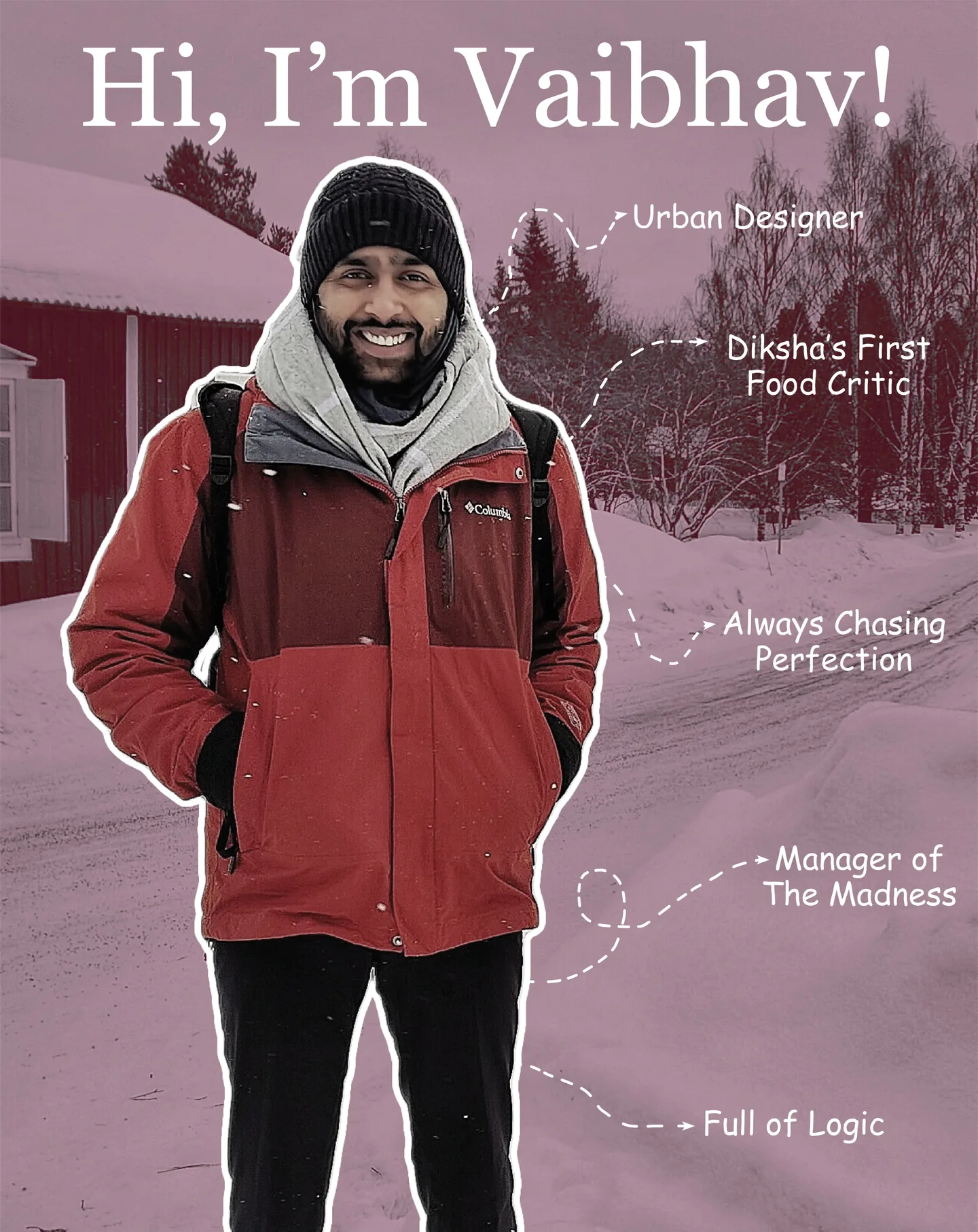 Hi, I'm Vaibhav! Urban designer. Diksha's first food critic. Always chasing perfection. Manager of the madness. Full of logic. Vaibhav in a red winter jacket in the snow.
